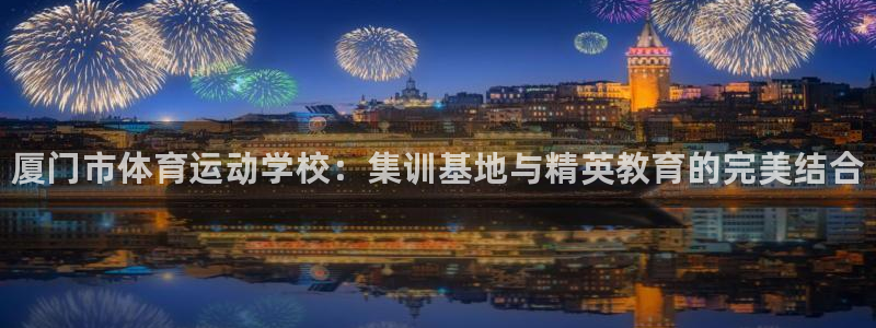 MK体育官方正版app娱乐下载：厦门市体育运动学校：