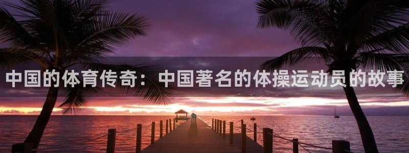 MK体育官网下载招商电话号码是多少：中国的体育传奇：中国著名