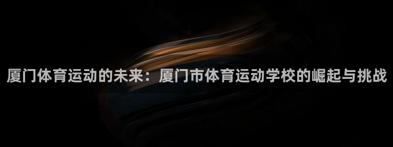MK体育官方正版app集团官网首页网址：厦门体育运动的未来：