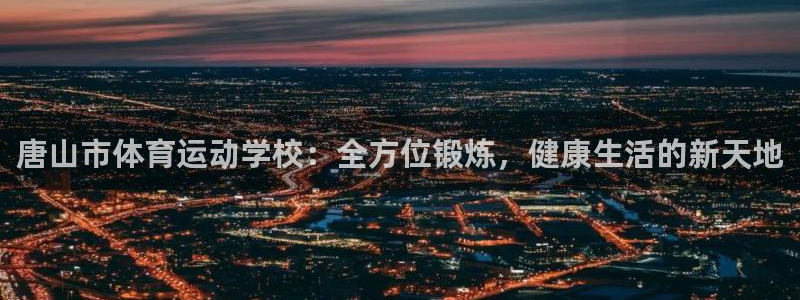 MK体育官方正版app官网：唐山市体育运动学校：全方位锻炼，