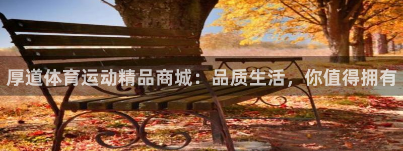 MK体育官网下载平台：厚道体育运动精品商城：品质生活，你值得